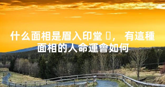 什么面相是眉入印堂，有這種面相的人命運會如何